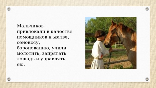Мальчиков привлекали в качестве помощников к жатве, сенокосу, боронованию, учили молотить, запрягать лошадь и управлять ею.