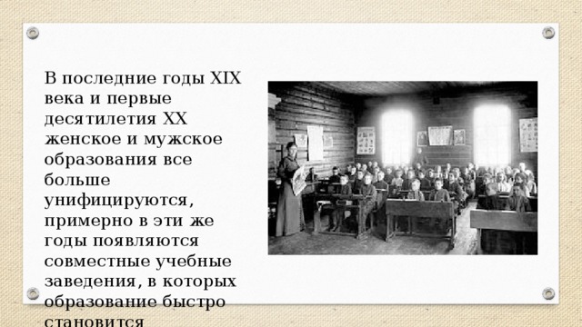В последние годы ХIХ века и первые десятилетия ХХ женское и мужское образования все больше унифицируются, примерно в эти же годы появляются совместные учебные заведения, в которых образование быстро становится «бесполым».