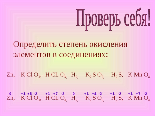 Определить степень окисления элементов в соединениях: Zn, K Cl O 3 , H CL O 4, H 2, K 2 S O 3, H 2 S, K Mn O 4 +4 -2 +1 +7 -2 +1 +1 -2 0 -2 +7 +1 -2 +5 +1 0 H 2 S, K 2 S O 3, K Cl O 3 , K Mn O 4 Zn, H 2, H CL O 4,