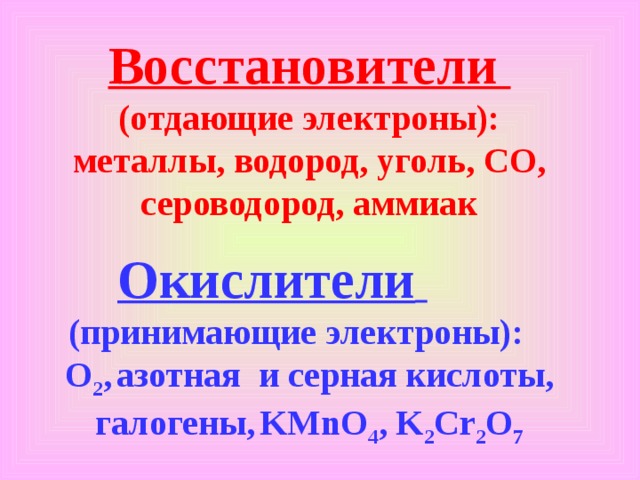 Восстановители  (отдающие электроны): металлы, водород, уголь, С O, сероводород, аммиак Окислители     (принимающие электроны):   O 2 ,  азотная и серная кислоты, галогены,  KMnO 4 , K 2 Cr 2 O 7