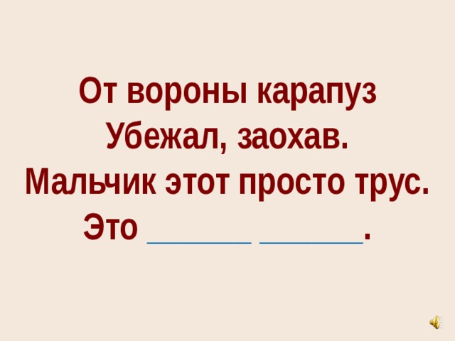 От вороны карапуз  Убежал, заохав.  Мальчик этот просто трус.  Это ______ ______ .