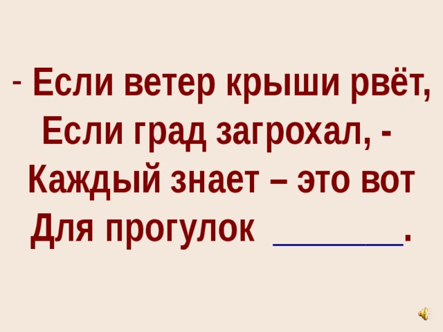 Если ветер крыши рвёт,  Если град загрохал, -  Каждый знает – это вот  Для прогулок _______ .