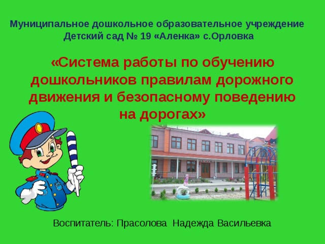 Муниципальное дошкольное образовательное учреждение  Детский сад № 19 «Аленка» с.Орловка «Система работы по обучению дошкольников правилам дорожного движения и безопасному поведению на дорогах» Воспитатель: Прасолова Надежда Васильевка