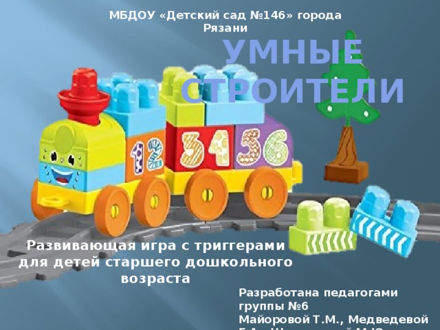 МБДОУ «Детский сад №146» города Рязани Умные строители Развивающая игра с триггерами для детей старшего дошкольного возраста Разработана педагогами группы №6 Майоровой Т.М., Медведевой Г.А., Щелкуновой М.Ю.