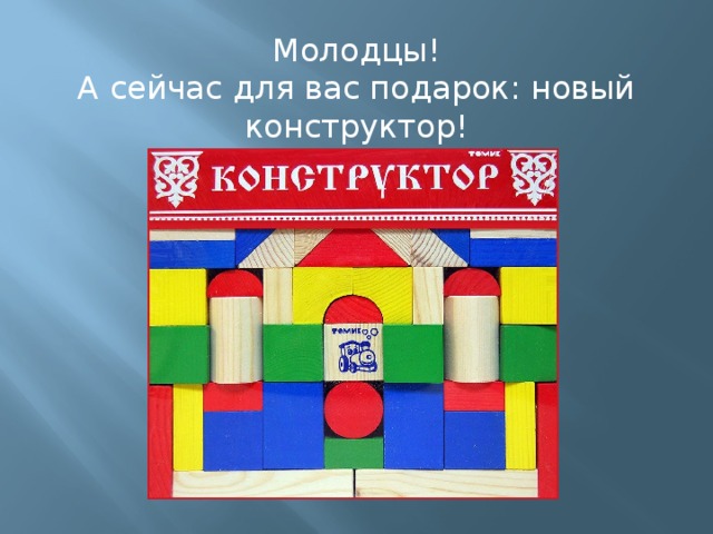 Молодцы! А сейчас для вас подарок: новый конструктор!