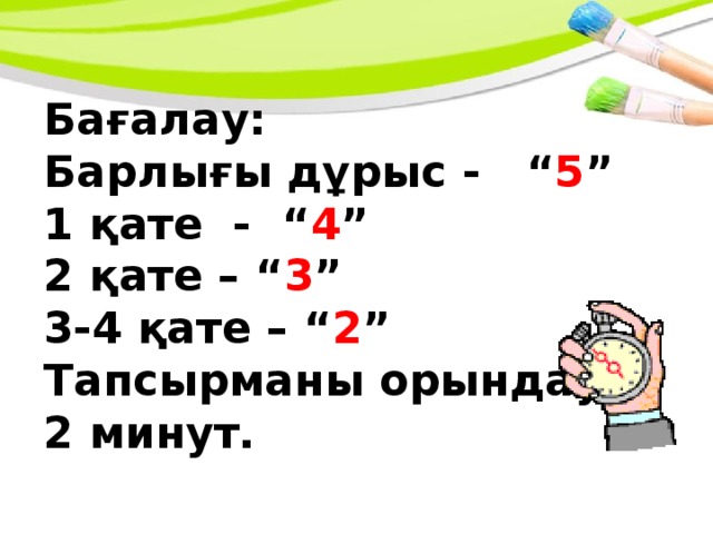 Бағалау: Барлығы дұрыс - “ 5 ” 1 қате - “ 4 ” 2 қате – “ 3 ” 3-4 қате – “ 2 ” Тапсырманы орындау: 2 минут.