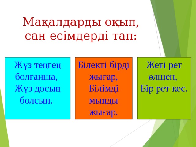 Мақалдарды оқып, сан есімдерді тап: Жүз теңгең болғанша, Жүз досың болсын. Білекті бірді жығар, Білімді мыңды жығар. Жеті рет өлшеп, Бір рет кес.
