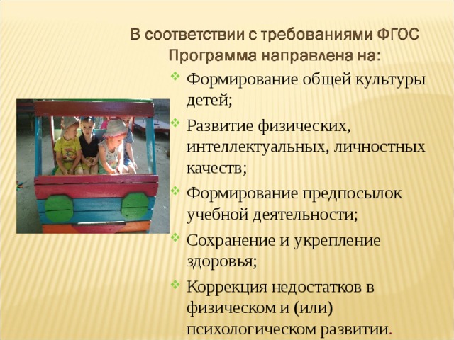 Формирование общей культуры детей; Развитие физических, интеллектуальных, личностных качеств; Формирование предпосылок учебной деятельности; Сохранение и укрепление здоровья; Коррекция недостатков в физическом и (или) психологическом развитии .