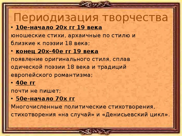 Периодизация творчества 10е-начало 20х гг 19 века юношеские стихи, архаичные по стилю и близкие к поэзии 18 века; конец 20х-40е гг 19 века появление оригинального стиля, сплав одической поэзии 18 века и традиций европейского романтизма; 40е гг почти не пишет; 50е-начало 70х гг Многочисленные политические стихотворения, стихотворения «на случай» и «Денисьевский цикл».