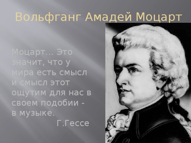 Вольфганг Амадей Моцарт Моцарт… Это значит, что у мира есть смысл и смысл этот ощутим для нас в своем подобии - в музыке. Г.Гессе