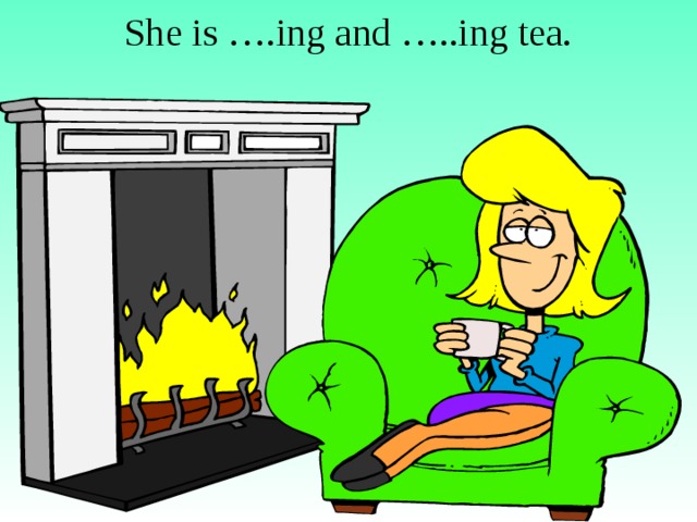 She is ….ing and …..ing tea.