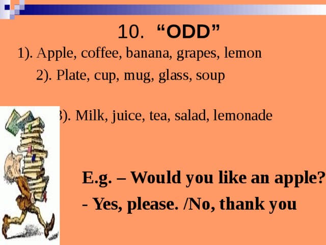 10.  “ODD” 1). Apple, coffee, banana, grapes, lemon  2). Plate, cup, mug, glass, soup   3 ). Milk, juice, tea, salad, lemonade E.g. – Would you like an apple? - Yes, please. /No, thank you