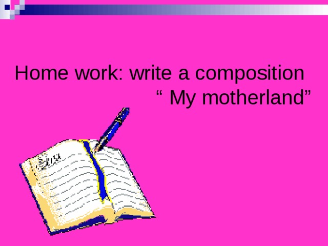 Home work: write a composition “ My motherland”