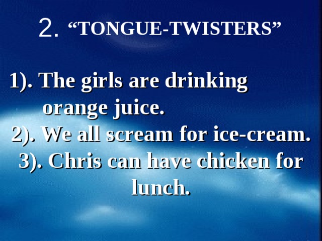 2. “ TONGUE-TWISTERS”  1). The girls are drinking   orange juice. 2). We all scream for ice-cream. 3). Chris can have chicken for lunch.