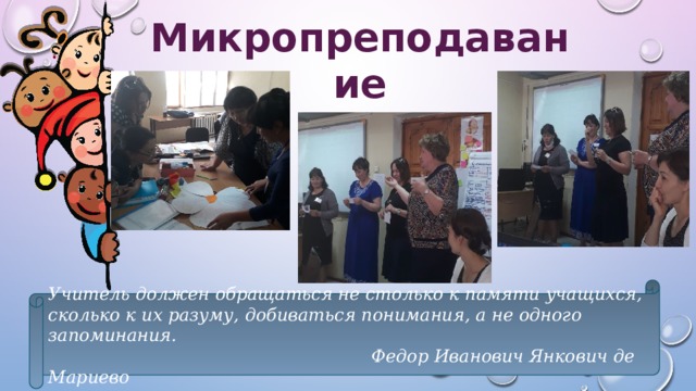 Микропреподавание Учитель должен обращаться не столько к памяти учащихся, сколько к их разуму, добиваться понимания, а не одного запоминания.   Федор Иванович Янкович де Мариево