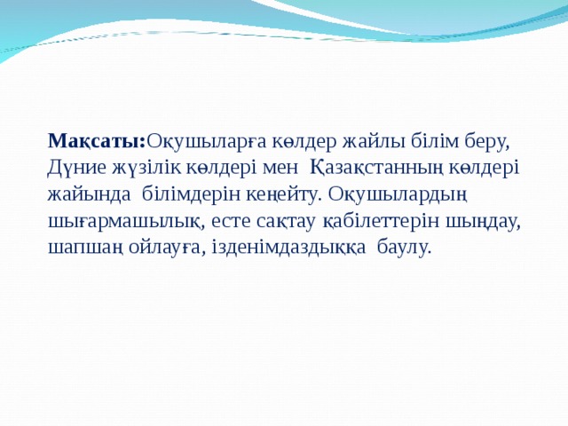 Мақсаты: Оқушыларға көлдер жайлы білім беру, Дүние жүзілік көлдері мен Қазақстанның көлдері жайында білімдерін кеңейту. Оқушылардың шығармашылық, есте сақтау қабілеттерін шыңдау, шапшаң ойлауға, ізденімдаздыққа баулу.