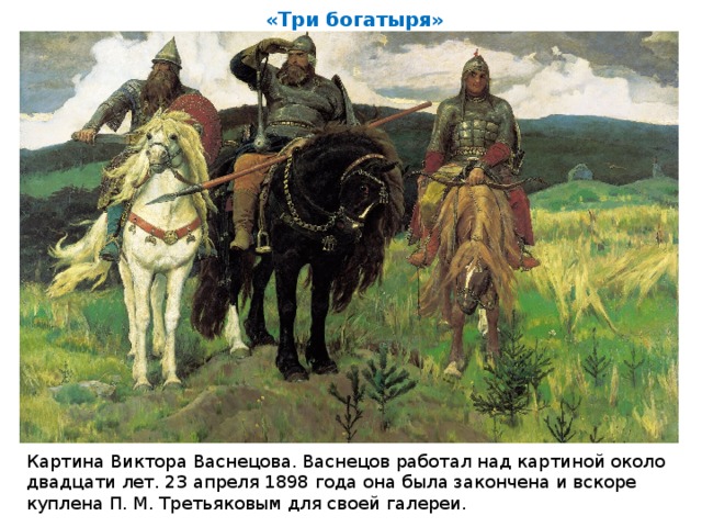 «Три богатыря» Картина Виктора Васнецова. Васнецов работал над картиной около двадцати лет. 23 апреля 1898 года она была закончена и вскоре куплена П. М. Третьяковым для своей галереи.