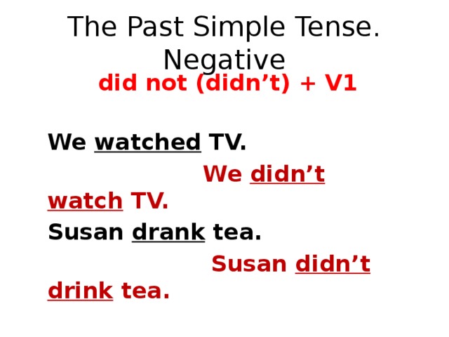 The Past Simple Tense. Negative  did not (didn’t) + V1 We watched TV.  We didn’t watch TV. Susan drank tea.  Susan didn’t drink tea.