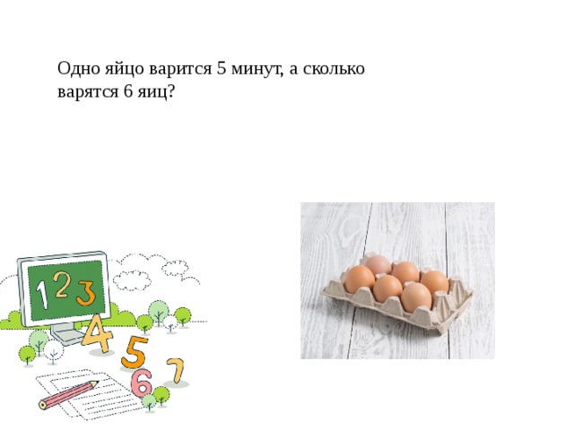 Одно яйцо варится 5 минут, а сколько варятся 6 яиц?