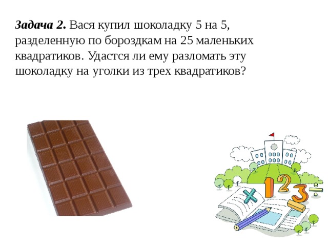 Задача 2 . Вася купил шоколадку 5 на 5, разделенную по бороздкам на 25 маленьких квадратиков. Удастся ли ему разломать эту шоколадку на уголки из трех квадратиков?