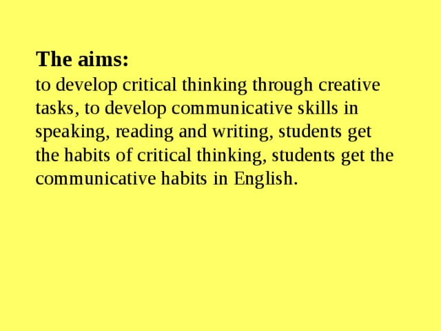 The aims:  to develop critical thinking through creative tasks, to develop communicative skills in speaking, reading and writing, students get the habits of critical thinking, students get the communicative habits in English.