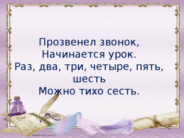 Прозвенел звонок,  Начинается урок.  Раз, два, три, четыре, пять, шесть  Можно тихо сесть.