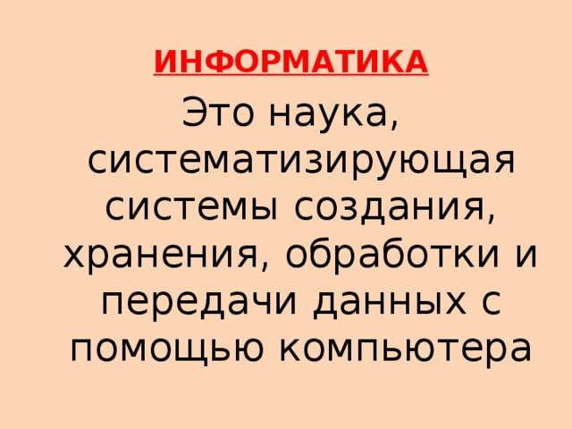 ИНФОРМАТИКА Это наука, систематизирующая системы создания, хранения, обработки и передачи данных с помощью компьютера