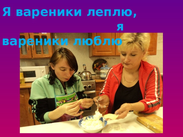 Я вареники леплю,  я вареники люблю