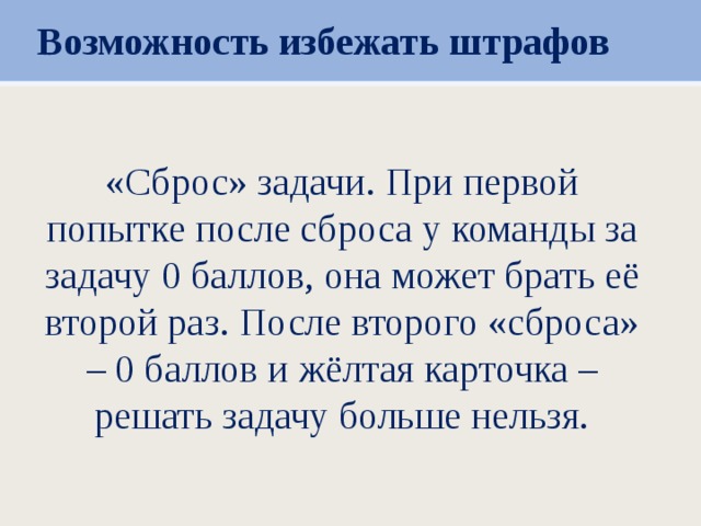 Возможность избежать штрафов «Сброс» задачи. При первой попытке после сброса у команды за задачу 0 баллов, она может брать её второй раз. После второго «сброса» – 0 баллов и жёлтая карточка – решать задачу больше нельзя.