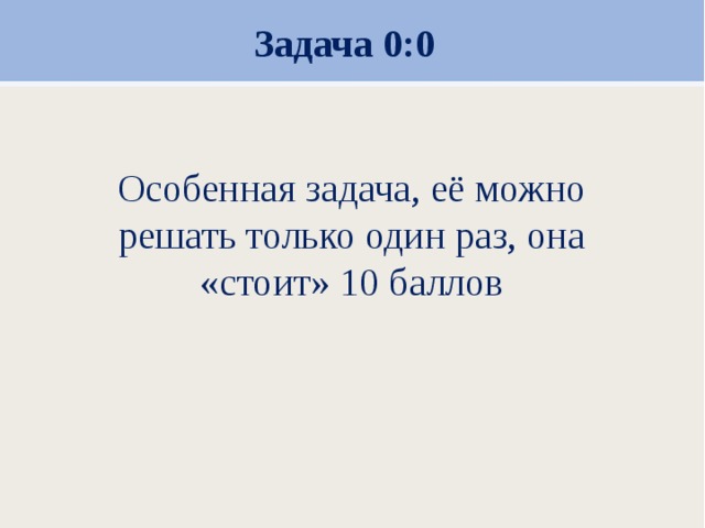 Задача 0:0 Особенная задача, её можно решать только один раз, она «стоит» 10 баллов