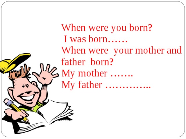 When were you born?  I was born…… When were your mother and father born? My mother ……. My father …………..