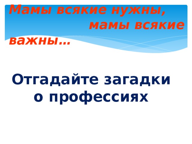 Мамы всякие нужны,  мамы всякие важны… Отгадайте загадки о профессиях