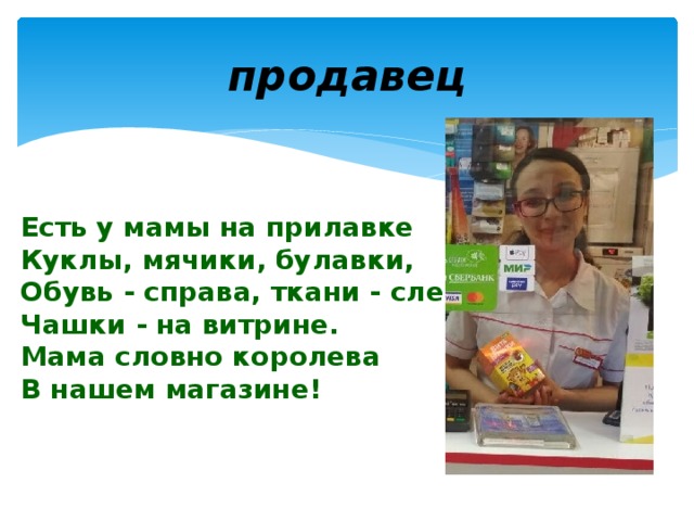 продавец Есть у мамы на прилавке  Куклы, мячики, булавки,  Обувь - справа, ткани - слева,  Чашки - на витрине.  Мама словно королева  В нашем магазине!