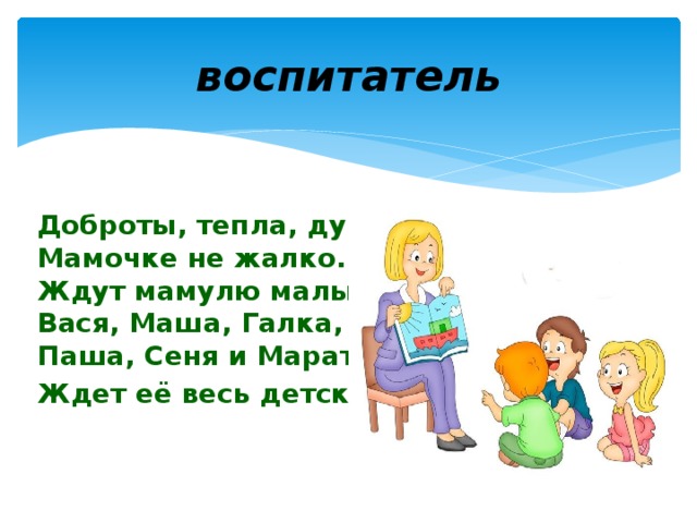 воспитатель Доброты, тепла, души  Мамочке не жалко.  Ждут мамулю малыши -  Вася, Маша, Галка,  Паша, Сеня и Марат – Ждет её весь детский сад!