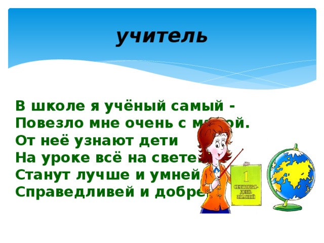 учитель В школе я учёный самый -  Повезло мне очень с мамой.  От неё узнают дети  На уроке всё на свете.  Станут лучше и умней,  Справедливей и добрей.