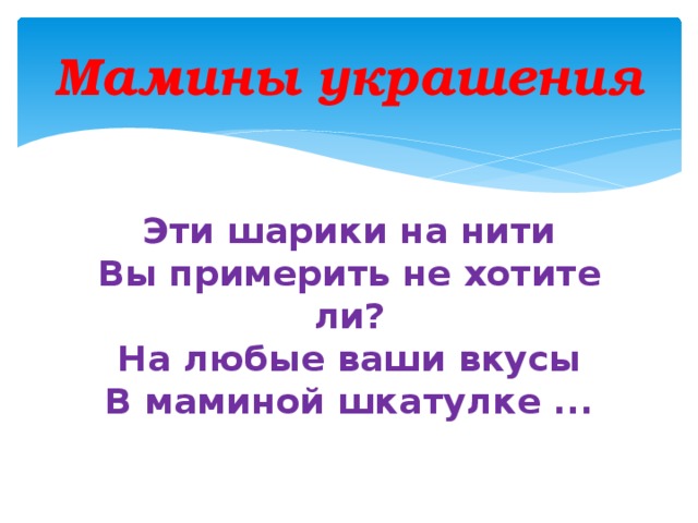 Мамины украшения Эти шарики на нити  Вы примерить не хотите ли?  На любые ваши вкусы  В маминой шкатулке ...