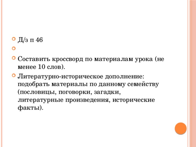 Д/з п 46   Составить кроссворд по материалам урока (не менее 10 слов). Литературно-историческое дополнение: подобрать материалы по данному семейству (пословицы, поговорки, загадки, литературные произведения, исторические факты).