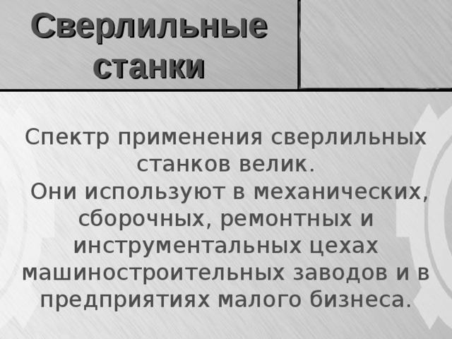 Сверлильные станки Спектр применения сверлильных станков велик.  Они используют в механических, сборочных, ремонтных и инструментальных цехах машиностроительных заводов и в предприятиях малого бизнеса.