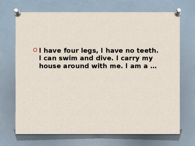 I have four legs, I have no teeth. I can swim and dive. I carry my house around with me. I am a …