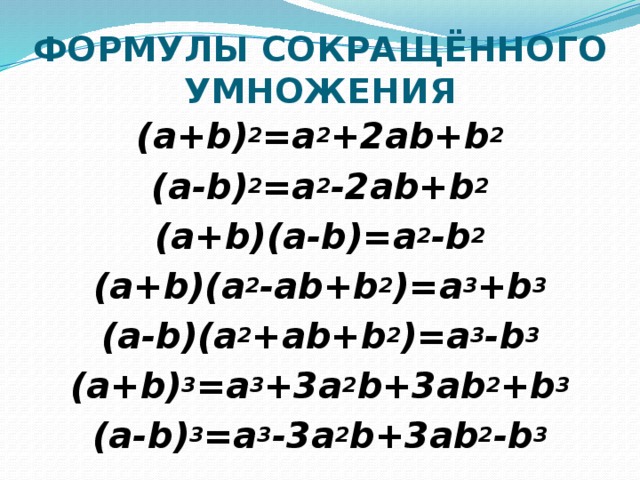ФОРМУЛЫ СОКРАЩЁННОГО УМНОЖЕНИЯ (a+b) 2 =a 2 +2ab+b 2 (a-b) 2 =a 2 -2ab+b 2 (a+b)(a-b)=a 2 -b 2 (a+b)(a 2 -ab+b 2 )=a 3 +b 3 (a-b)(a 2 +ab+b 2 )=a 3 -b 3 (a+b) 3 =a 3 +3a 2 b+3ab 2 +b 3 (a-b) 3 =a 3 -3a 2 b+3ab 2 -b 3
