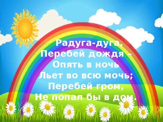 Радуга-дуга,  Перебей дождя –  Опять в ночь  Льет во всю мочь;  Перебей гром,  Не попал бы в дом.