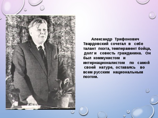 Александр Трифонович Твардовский сочетал в себе талант поэта, темперамент бойца, долг и совесть гражданина. Он был коммунистом и интернационалистом по самой своей натуре, оставаясь во всем русским национальным поэтом.