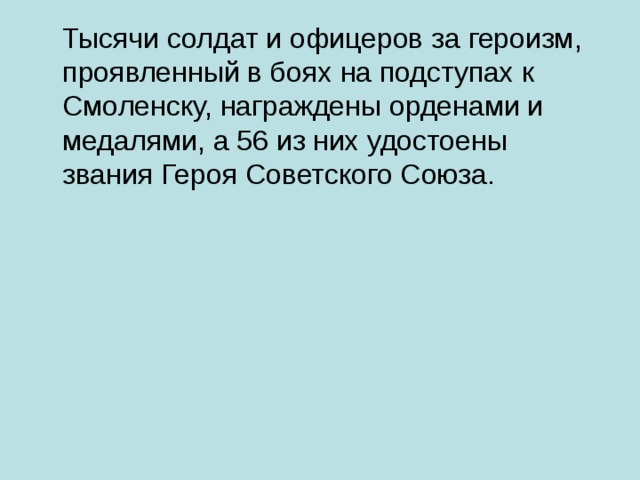 Тысячи солдат и офицеров за героизм, проявленный в боях на подступах к Смоленску, награждены орденами и медалями, а 56 из них удостоены звания Героя Советского Союза.