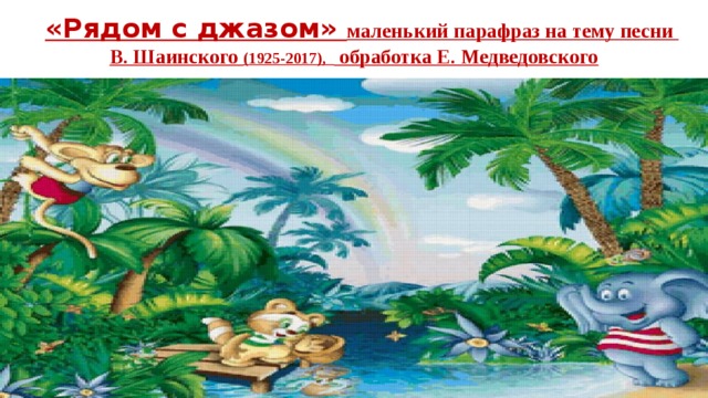 «Рядом с джазом» маленький парафраз на тему песни  В. Шаинского (1925-2017), обработка Е. Медведовского