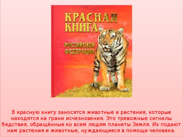 В красную книгу заносятся животные и растения, которые находятся на грани исчезновения. Это тревожные сигналы бедствия, обращённые ко всем людям планеты Земля. Их подают нам растения и животные, нуждающиеся в помощи человека. Красная книга Росси