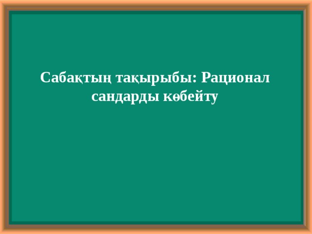 Сабақтың тақырыбы: Рационал сандарды көбейту