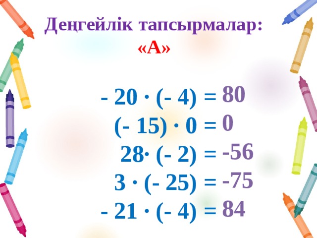 Деңгейлік тапсырмалар:  «А»   80 0 -56 -75 84 - 20 ∙ (- 4) =  (- 15) ∙ 0 =  28∙ (- 2) =  3 ∙ (- 25) =  - 21 ∙ (- 4) =