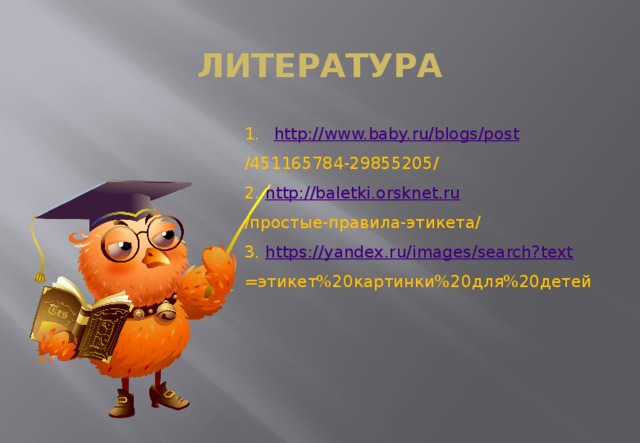 Литература http://www.baby.ru/blogs/post /451165784-29855205/ 2. http://baletki.orsknet.ru /простые-правила-этикета/ 3. https://yandex.ru/images/search?text =этикет%20картинки%20для%20детей