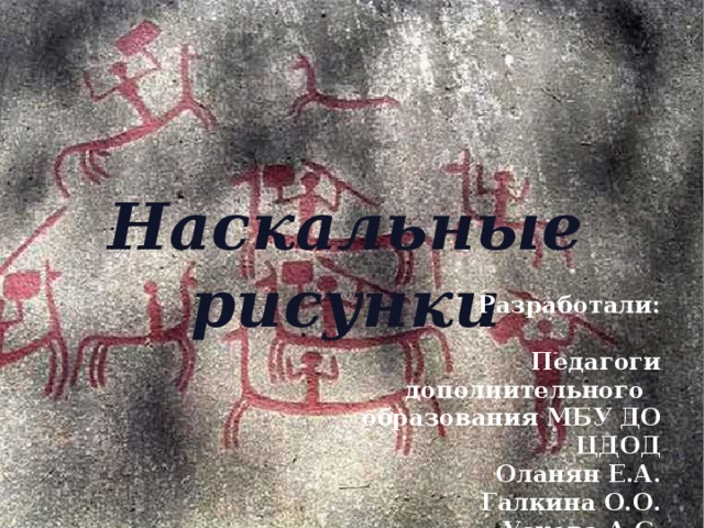 Наскальные рисунки Разработали:  Педагоги дополнительного образования МБУ ДО ЦДОД  Оланян Е.А.  Галкина О.О.  Ускова А.С.  Обидейко Ю.В.