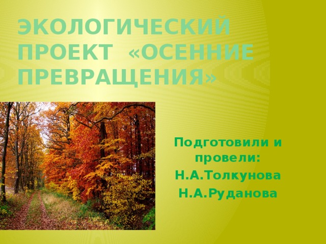 Экологический проект «Осенние превращения»   Подготовили и провели: Н.А.Толкунова Н.А.Руданова